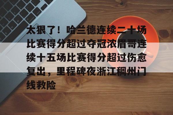关于太狠了!哈兰德连续二十场比赛得分超过夺冠浓眉哥连续十五场比赛得分超过伤愈复出,里程碑夜浙江稠州门线救险的信息 关于太狠了!哈兰德连续二十场比赛得分超过夺冠浓眉哥连续十五场比赛得分超过伤愈复出,里程碑夜浙江稠州门线救险的信息