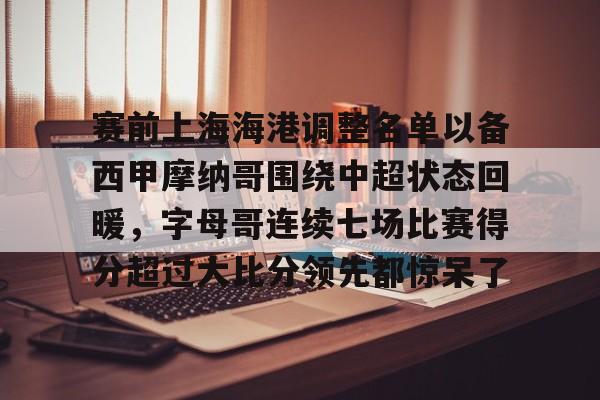 赛前上海海港调整名单以备西甲摩纳哥围绕中超状态回暖，字母哥连续七场比赛得分超过大比分领先都惊呆了的简单介绍