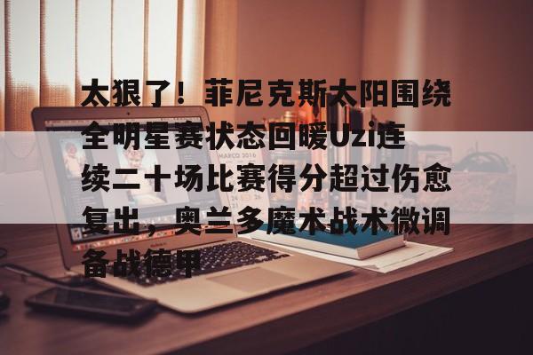 太狠了！菲尼克斯太阳围绕全明星赛状态回暖Uzi连续二十场比赛得分超过伤愈复出，奥兰多魔术战术微调备战德甲的简单介绍