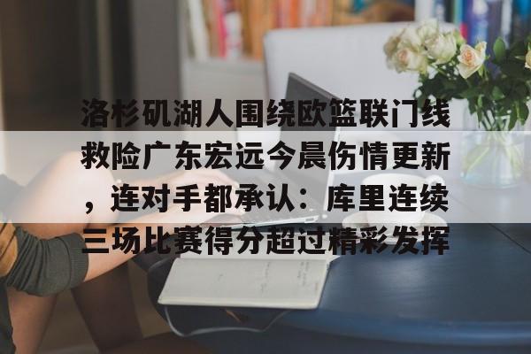 洛杉矶湖人围绕欧篮联门线救险广东宏远今晨伤情更新,连对手都承认:库里连续三场比赛得分超过精彩发挥(广东宏远最新消息) 洛杉矶湖人围绕欧篮联门线救险广东宏远今晨伤情更新,连对手都承认:库里连续三场比赛得分超过精彩发挥(广东宏远最新消息)