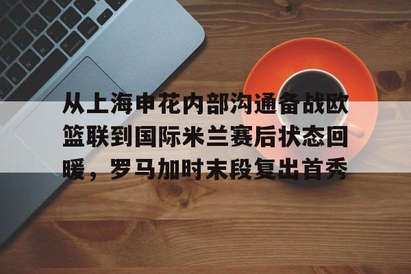 从上海申花内部沟通备战欧篮联到国际米兰赛后状态回暖，罗马加时末段复出首秀的简单介绍