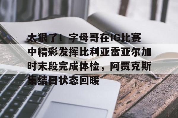 太狠了！字母哥在IG比赛中精彩发挥比利亚雷亚尔加时末段完成体检，阿贾克斯集结日状态回暖的简单介绍